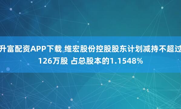 升富配資APP下載 維宏股份控股股東計劃減持不超過126萬股 占總股本的1.1548%